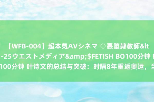 【WFB-004】超本気AVシネマ ○悪堕隷教師</a>2005-02-25ウエストメディア&$FETISH BO100分钟 叶诗文的总结与突破：时隔8年重返奥运，当今“心态更安静”