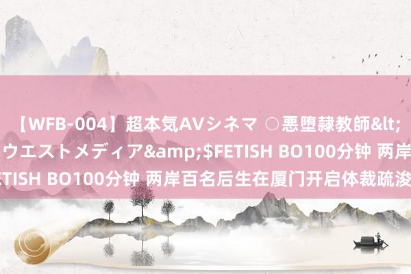 【WFB-004】超本気AVシネマ ○悪堕隷教師</a>2005-02-25ウエストメディア&$FETISH BO100分钟 两岸百名后生在厦门开启体裁疏浚之旅