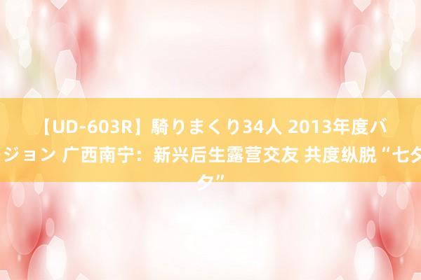 【UD-603R】騎りまくり34人 2013年度バージョン 广西南宁：新兴后生露营交友 共度纵脱“七夕”