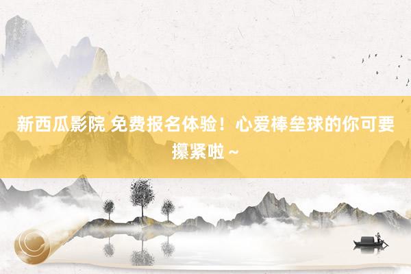 新西瓜影院 免费报名体验！心爱棒垒球的你可要攥紧啦～