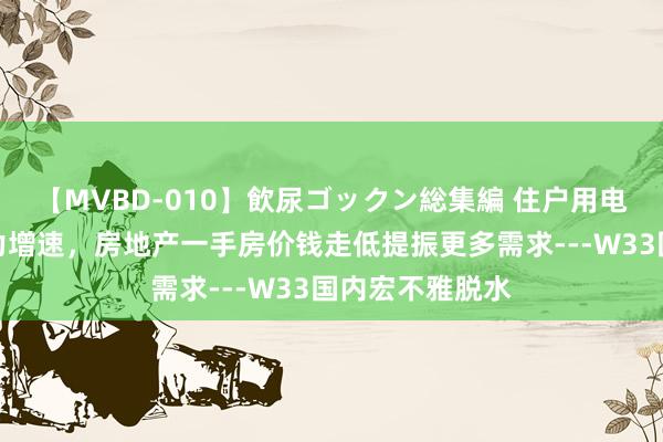 【MVBD-010】飲尿ゴックン総集編 住户用电与高温影响电力增速,房地产一手房价钱走低提振更多需求---W33国内宏不雅脱水