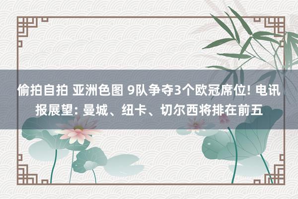 偷拍自拍 亚洲色图 9队争夺3个欧冠席位! 电讯报展望: 曼城、纽卡、切尔西将排在前五