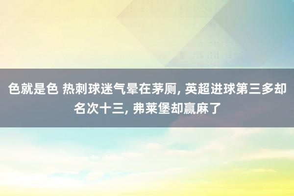色就是色 热刺球迷气晕在茅厕， 英超进球第三多却名次十三， 弗莱堡却赢麻了