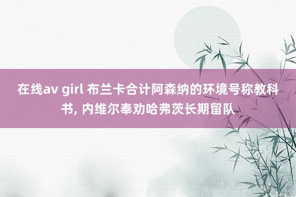 在线av girl 布兰卡合计阿森纳的环境号称教科书， 内维尔奉劝哈弗茨长期留队
