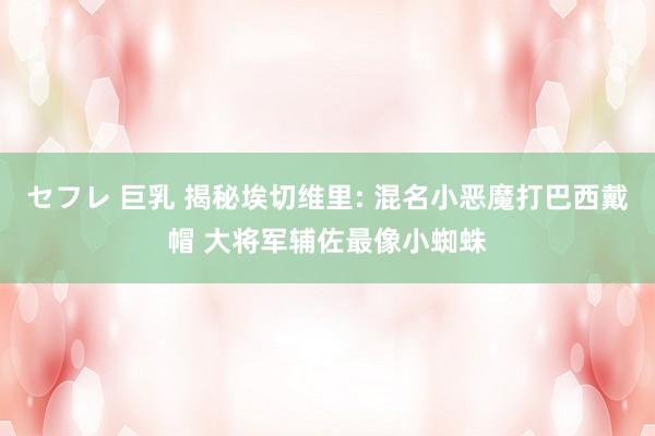 セフレ 巨乳 揭秘埃切维里: 混名小恶魔打巴西戴帽 大将军辅佐最像小蜘蛛