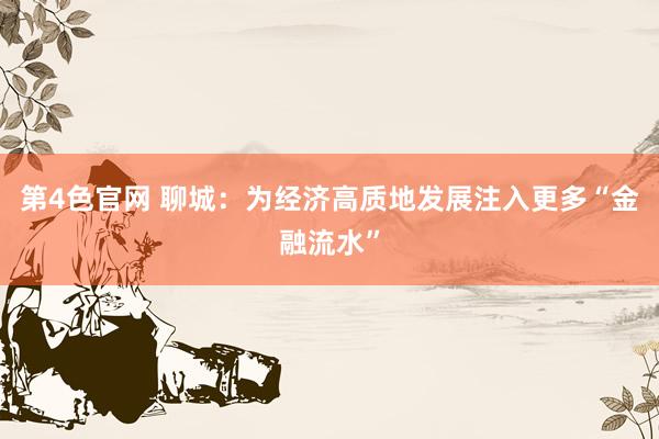 第4色官网 聊城：为经济高质地发展注入更多“金融流水”