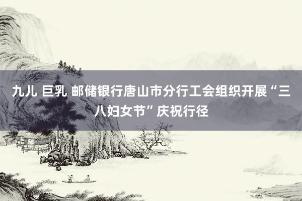 九儿 巨乳 邮储银行唐山市分行工会组织开展“三八妇女节”庆祝行径