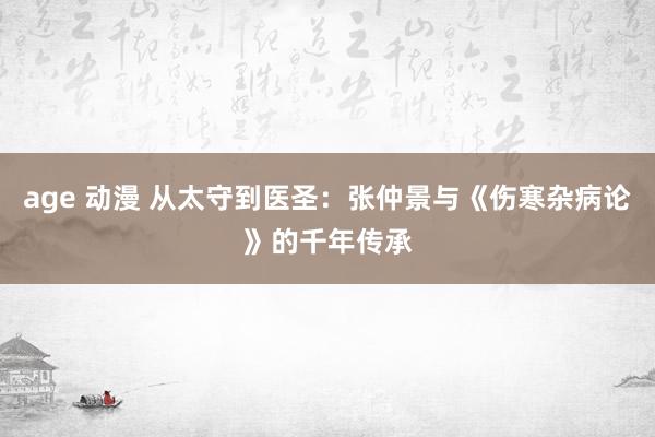 age 动漫 从太守到医圣：张仲景与《伤寒杂病论》的千年传承