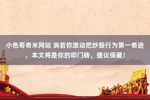 小色哥奇米网站 淌若你激动把炒股行为第一奇迹，本文将是你的叩门砖，提议保藏！