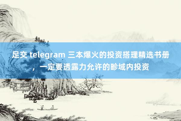 足交 telegram 三本爆火的投资搭理精选书册，一定要透露力允许的畛域内投资