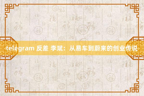 telegram 反差 李斌：从易车到蔚来的创业传说