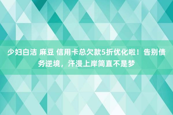 少妇白洁 麻豆 信用卡总欠款5折优化啦！告别债务逆境，汗漫上岸简直不是梦