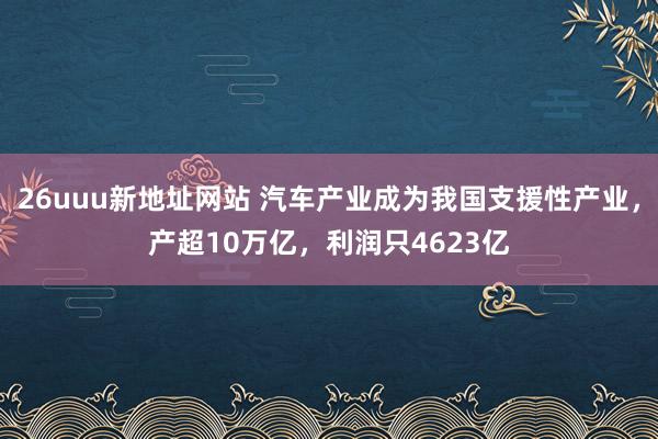 26uuu新地址网站 汽车产业成为我国支援性产业，产超10万亿，利润只4623亿