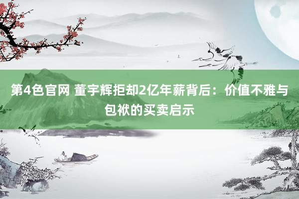 第4色官网 董宇辉拒却2亿年薪背后：价值不雅与包袱的买卖启示