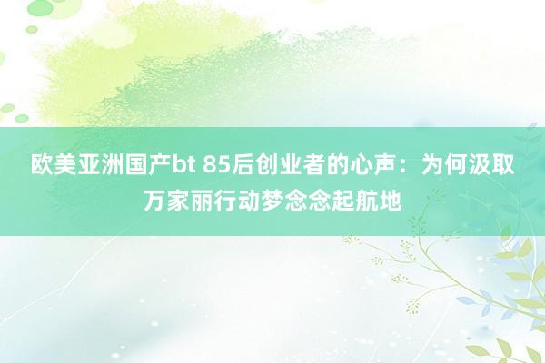 欧美亚洲国产bt 85后创业者的心声：为何汲取万家丽行动梦念念起航地