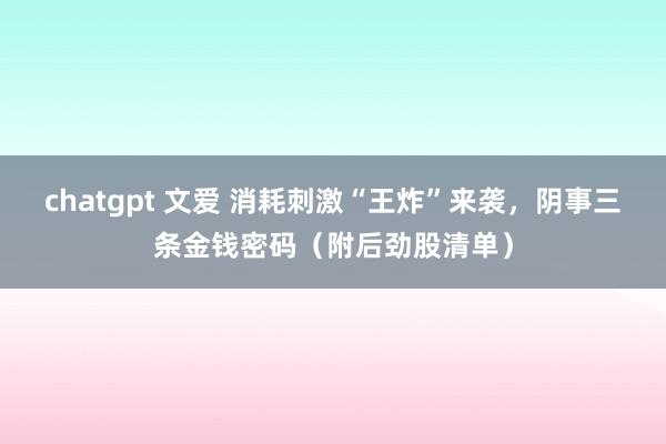 chatgpt 文爱 消耗刺激“王炸”来袭，阴事三条金钱密码（附后劲股清单）