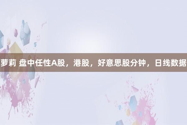 萝莉 盘中任性A股，港股，好意思股分钟，日线数据