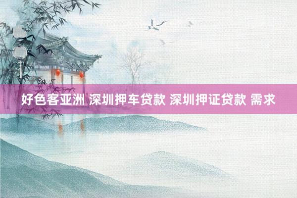 好色客亚洲 深圳押车贷款 深圳押证贷款 需求