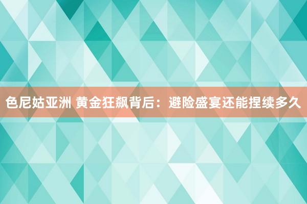 色尼姑亚洲 黄金狂飙背后：避险盛宴还能捏续多久