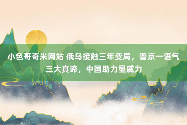 小色哥奇米网站 俄乌接触三年变局，普京一语气三大真谛，中国助力显威力