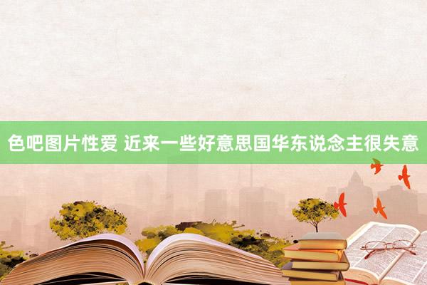 色吧图片性爱 近来一些好意思国华东说念主很失意