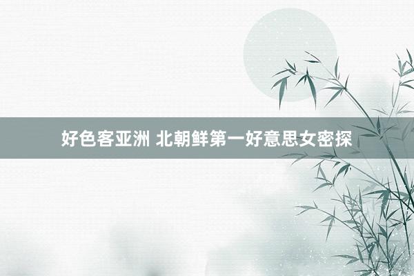 好色客亚洲 北朝鲜第一好意思女密探