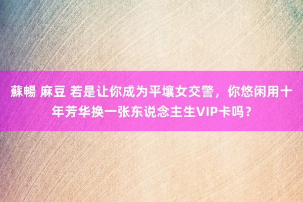 蘇暢 麻豆 若是让你成为平壤女交警，你悠闲用十年芳华换一张东说念主生VIP卡吗？