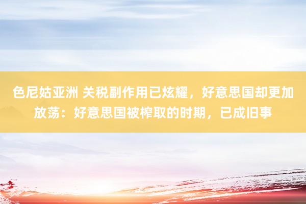 色尼姑亚洲 关税副作用已炫耀，好意思国却更加放荡：好意思国被榨取的时期，已成旧事
