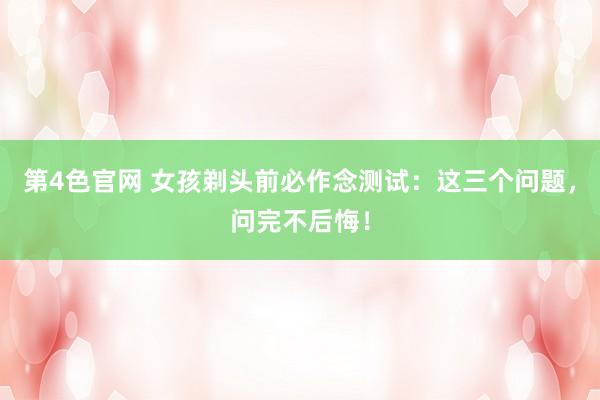第4色官网 女孩剃头前必作念测试：这三个问题，问完不后悔！