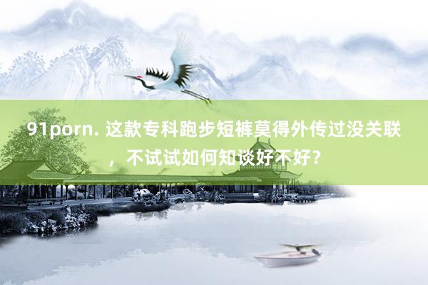 91porn. 这款专科跑步短裤莫得外传过没关联，不试试如何知谈好不好？