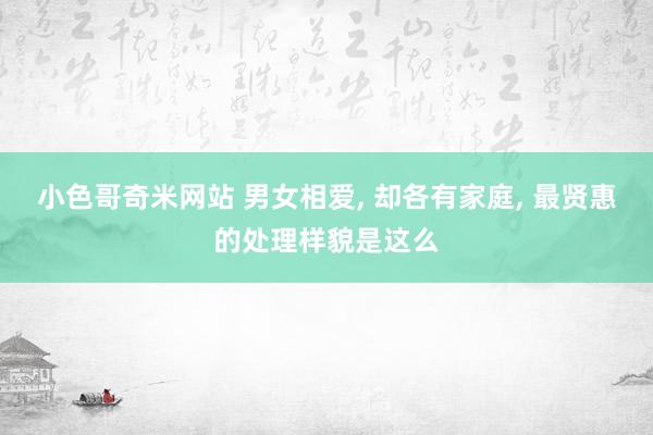 小色哥奇米网站 男女相爱， 却各有家庭， 最贤惠的处理样貌是这么