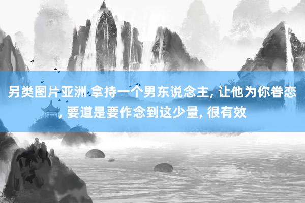 另类图片亚洲 拿持一个男东说念主， 让他为你眷恋， 要道是要作念到这少量， 很有效