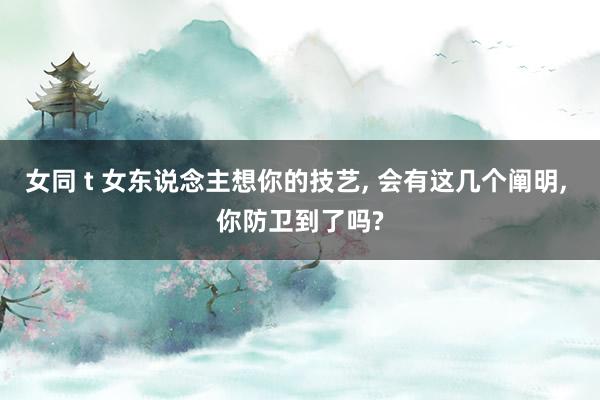 女同 t 女东说念主想你的技艺， 会有这几个阐明， 你防卫到了吗?