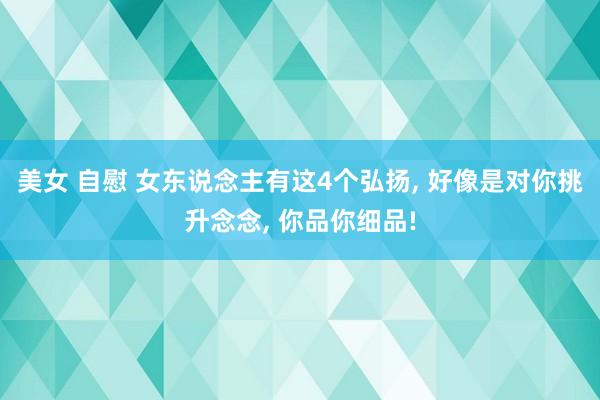 美女 自慰 女东说念主有这4个弘扬， 好像是对你挑升念念， 你品你细品!