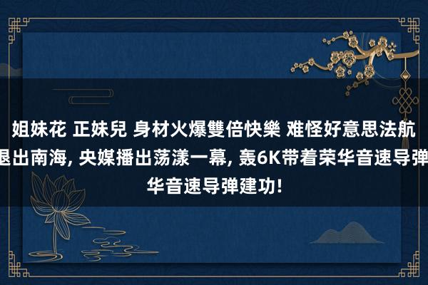姐妹花 正妹兒 身材火爆雙倍快樂 难怪好意思法航母皆退出南海， 央媒播出荡漾一幕， 轰6K带着荣华音速导弹建功!