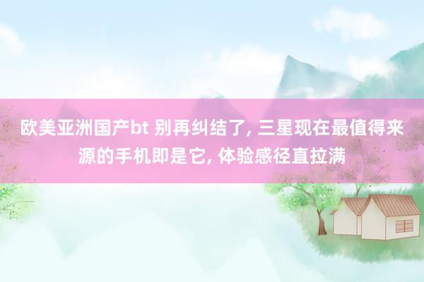 欧美亚洲国产bt 别再纠结了， 三星现在最值得来源的手机即是它， 体验感径直拉满