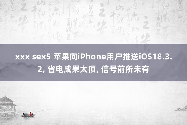xxx sex5 苹果向iPhone用户推送iOS18.3.2， 省电成果太顶， 信号前所未有