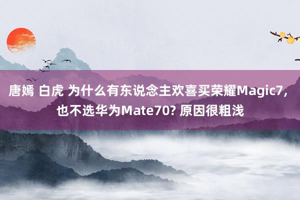 唐嫣 白虎 为什么有东说念主欢喜买荣耀Magic7， 也不选华为Mate70? 原因很粗浅