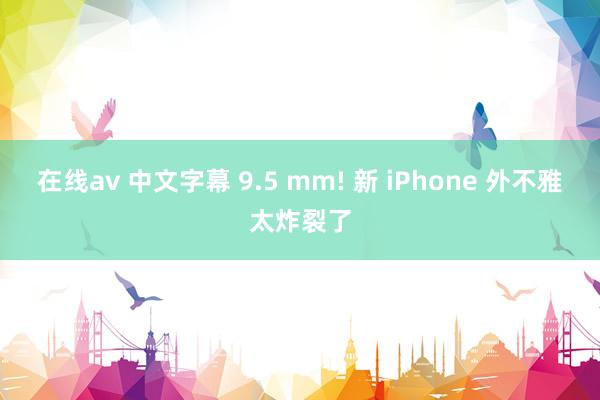 在线av 中文字幕 9.5 mm! 新 iPhone 外不雅太炸裂了