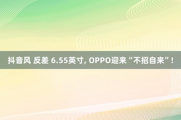 抖音风 反差 6.55英寸， OPPO迎来“不招自来”!
