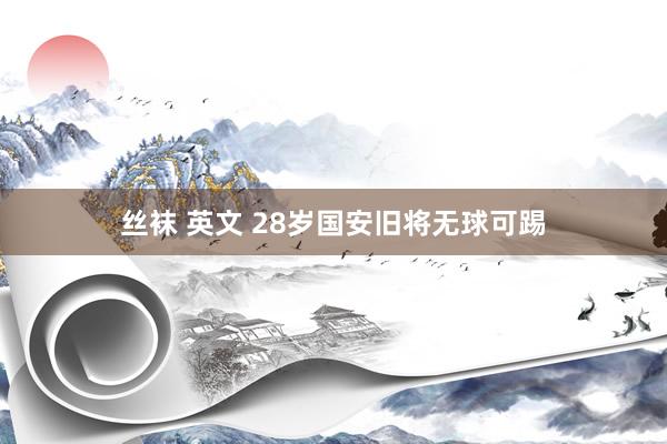 丝袜 英文 28岁国安旧将无球可踢