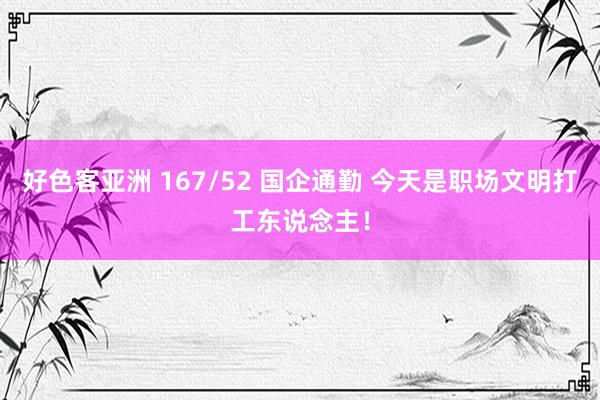 好色客亚洲 167/52 国企通勤 今天是职场文明打工东说念主！