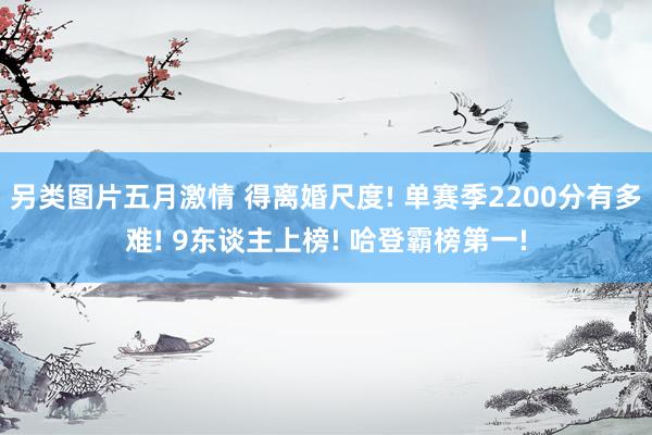 另类图片五月激情 得离婚尺度! 单赛季2200分有多难! 9东谈主上榜! 哈登霸榜第一!