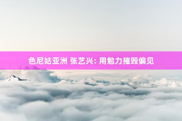色尼姑亚洲 张艺兴: 用勉力摧毁偏见