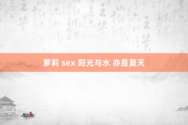 萝莉 sex 阳光与水 亦是夏天