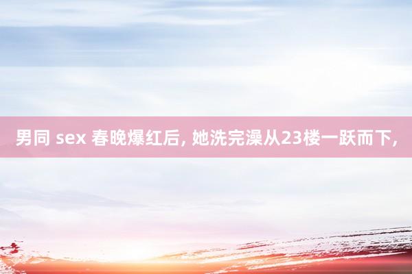 男同 sex 春晚爆红后， 她洗完澡从23楼一跃而下，