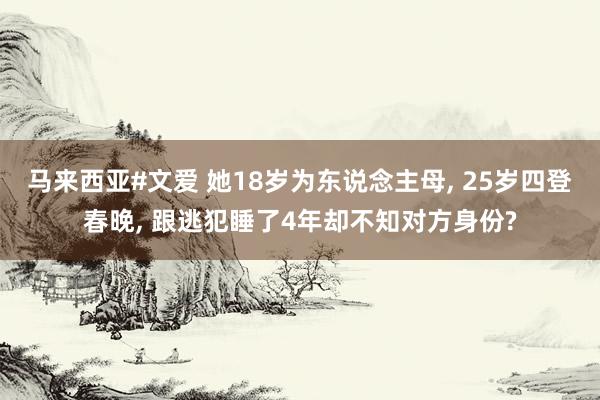 马来西亚#文爱 她18岁为东说念主母， 25岁四登春晚， 跟逃犯睡了4年却不知对方身份?