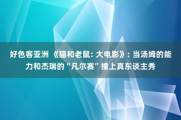 好色客亚洲 《猫和老鼠: 大电影》: 当汤姆的能力和杰瑞的“凡尔赛”撞上真东谈主秀