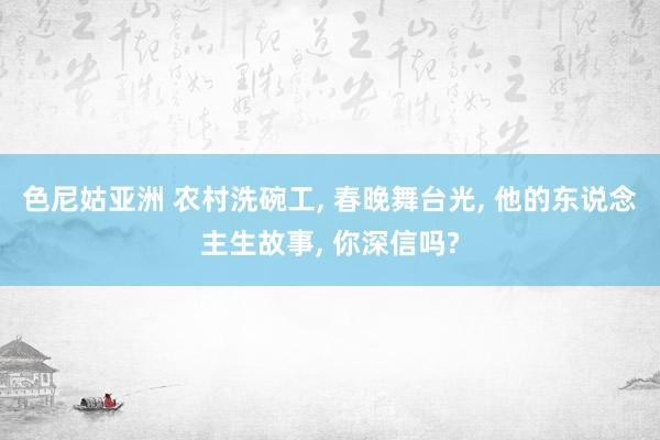 色尼姑亚洲 农村洗碗工， 春晚舞台光， 他的东说念主生故事， 你深信吗?