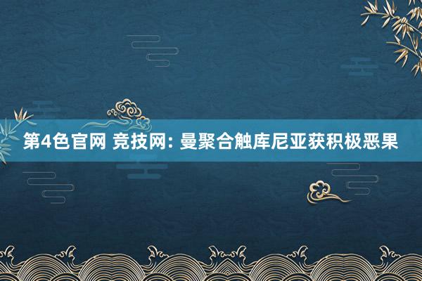 第4色官网 竞技网: 曼聚合触库尼亚获积极恶果